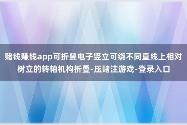 赌钱赚钱app可折叠电子竖立可绕不同直线上相对树立的转轴机构折叠-压赌注游戏-登录入口