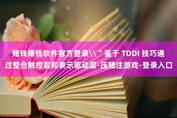 赌钱赚钱软件官方登录\＂鉴于 TDDI 技巧通过整合触控层和表示驱动层-压赌注游戏-登录入口