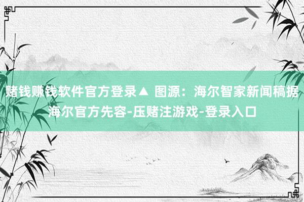 赌钱赚钱软件官方登录▲ 图源：海尔智家新闻稿据海尔官方先容-压赌注游戏-登录入口