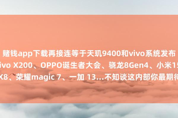 赌钱app下载再接连等于天玑9400和vivo系统发布会；后续接着等于vivo X200、OPPO诞生者大会、骁龙8Gen4、小米15、OPPO Find X8、荣耀magic 7、一加 13...不知谈这内部你最期待哪场发布会呢？-压赌注游戏-登录入口