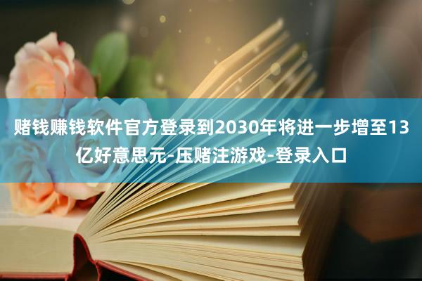 赌钱赚钱软件官方登录到2030年将进一步增至13亿好意思元-压赌注游戏-登录入口