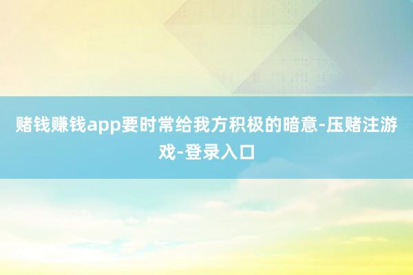 赌钱赚钱app要时常给我方积极的暗意-压赌注游戏-登录入口