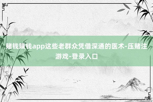 赌钱赚钱app这些老群众凭借深通的医术-压赌注游戏-登录入口