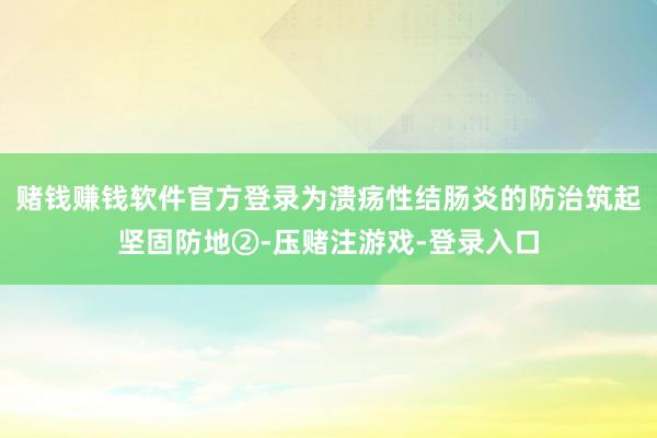 赌钱赚钱软件官方登录为溃疡性结肠炎的防治筑起坚固防地②-压赌注游戏-登录入口