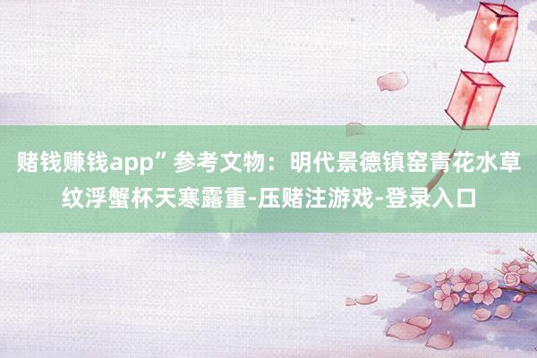 赌钱赚钱app”参考文物：明代景德镇窑青花水草纹浮蟹杯天寒露重-压赌注游戏-登录入口