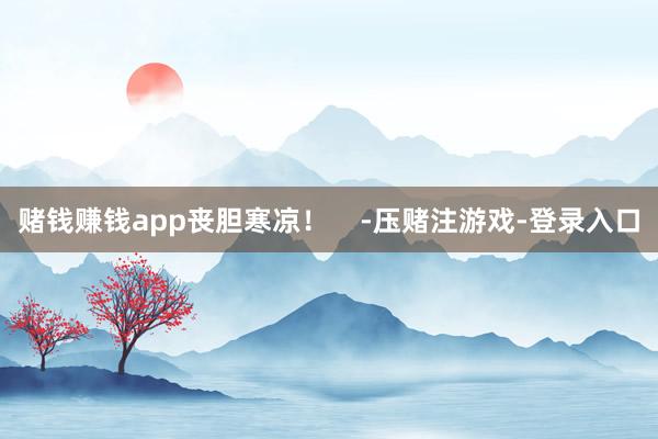 赌钱赚钱app丧胆寒凉！    -压赌注游戏-登录入口