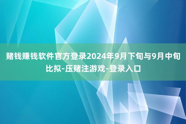 赌钱赚钱软件官方登录2024年9月下旬与9月中旬比拟-压赌注游戏-登录入口