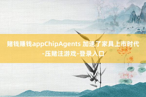 赌钱赚钱appChipAgents 加速了家具上市时代-压赌注游戏-登录入口