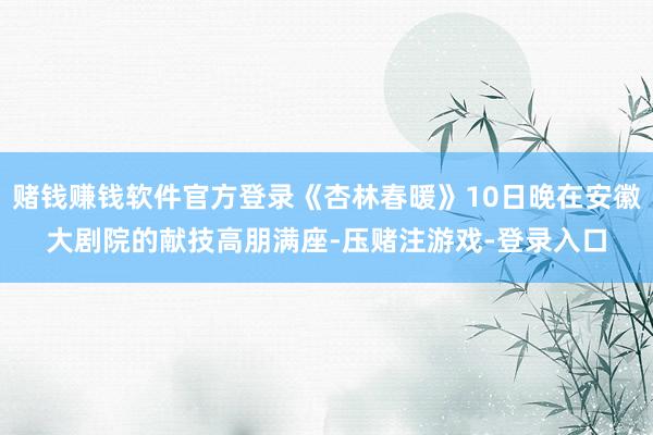 赌钱赚钱软件官方登录《杏林春暖》10日晚在安徽大剧院的献技高朋满座-压赌注游戏-登录入口