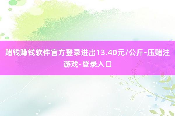 赌钱赚钱软件官方登录进出13.40元/公斤-压赌注游戏-登录入口