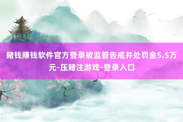 赌钱赚钱软件官方登录被监管告戒并处罚金5.5万元-压赌注游戏-登录入口