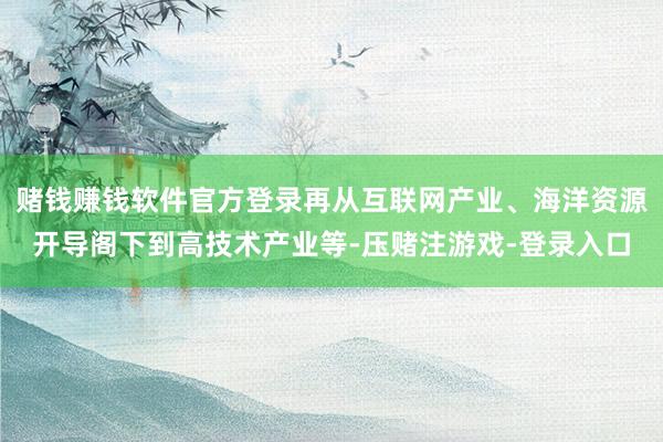 赌钱赚钱软件官方登录再从互联网产业、海洋资源开导阁下到高技术产业等-压赌注游戏-登录入口