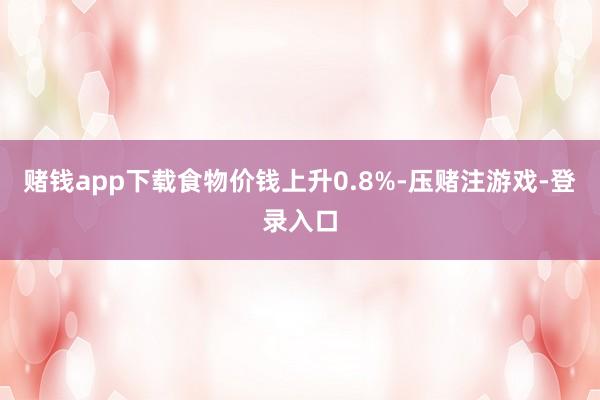 赌钱app下载食物价钱上升0.8%-压赌注游戏-登录入口