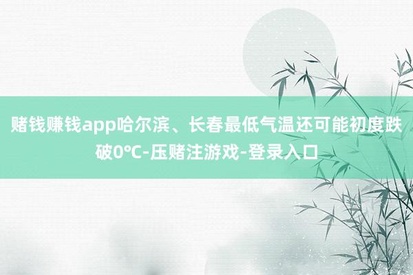 赌钱赚钱app哈尔滨、长春最低气温还可能初度跌破0℃-压赌注游戏-登录入口