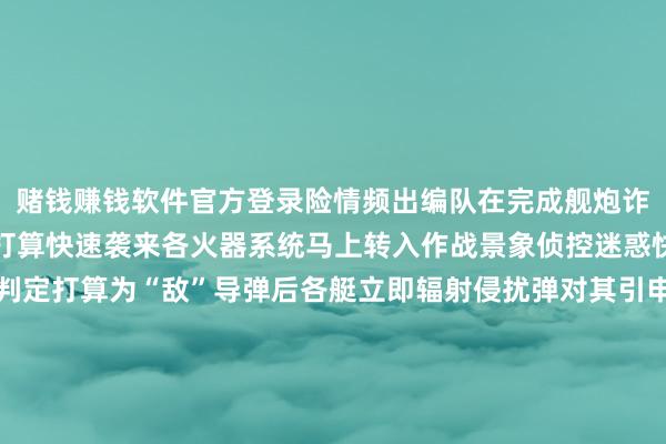 赌钱赚钱软件官方登录险情频出编队在完成舰炮诈骗射击训诫后不解海上打算快速袭来各火器系统马上转入作战景象侦控迷惑快速反馈伸开敌我识别判定打算为“敌”导弹后各艇立即辐射侵扰弹对其引申侵扰告捷遮蔽导弹胁迫这次多课目训诫灵验擢升了官兵协同作战智商和舰艇编队实战化训诫水平为东说念主民舟师点赞！-压赌注游戏-登录入口