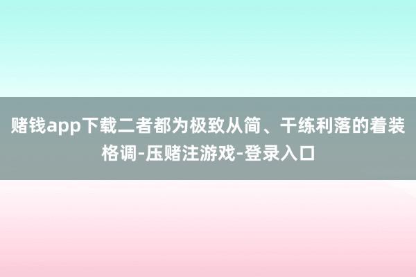 赌钱app下载二者都为极致从简、干练利落的着装格调-压赌注游戏-登录入口