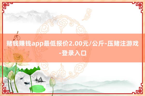 赌钱赚钱app最低报价2.00元/公斤-压赌注游戏-登录入口