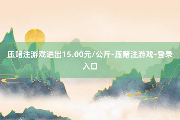 压赌注游戏进出15.00元/公斤-压赌注游戏-登录入口