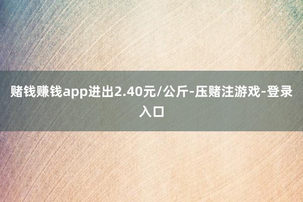 赌钱赚钱app进出2.40元/公斤-压赌注游戏-登录入口