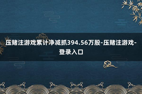 压赌注游戏累计净减抓394.56万股-压赌注游戏-登录入口