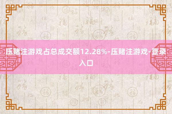 压赌注游戏占总成交额12.28%-压赌注游戏-登录入口