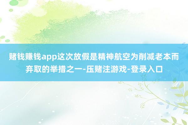 赌钱赚钱app　　这次放假是精神航空为削减老本而弃取的举措之一-压赌注游戏-登录入口