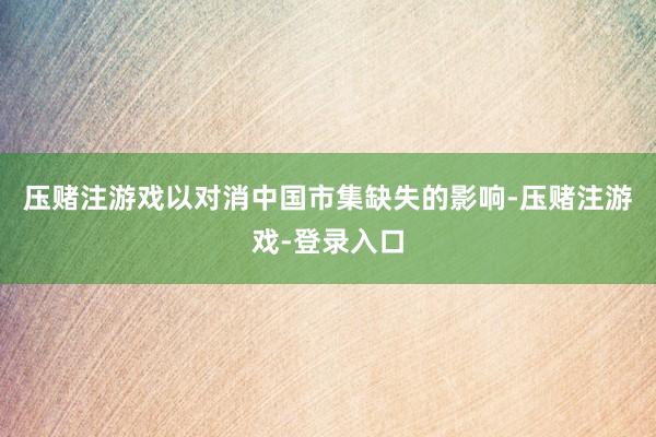 压赌注游戏以对消中国市集缺失的影响-压赌注游戏-登录入口