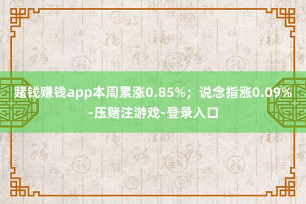 赌钱赚钱app本周累涨0.85%；说念指涨0.09%-压赌注游戏-登录入口