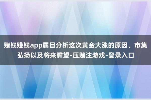 赌钱赚钱app属目分析这次黄金大涨的原因、市集弘扬以及将来瞻望-压赌注游戏-登录入口