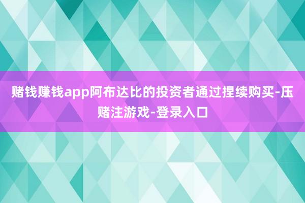 赌钱赚钱app阿布达比的投资者通过捏续购买-压赌注游戏-登录入口