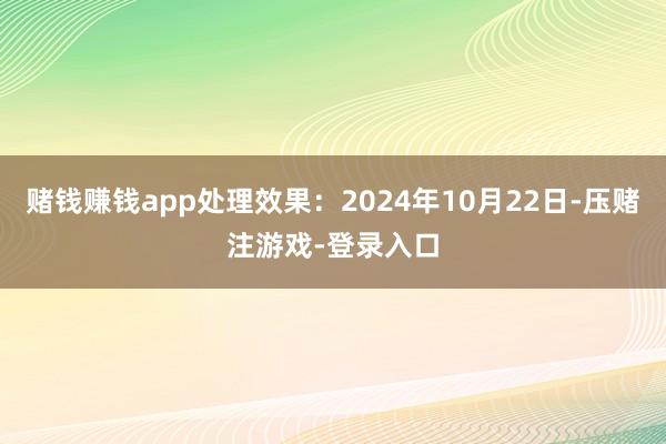 赌钱赚钱app处理效果：2024年10月22日-压赌注游戏-登录入口