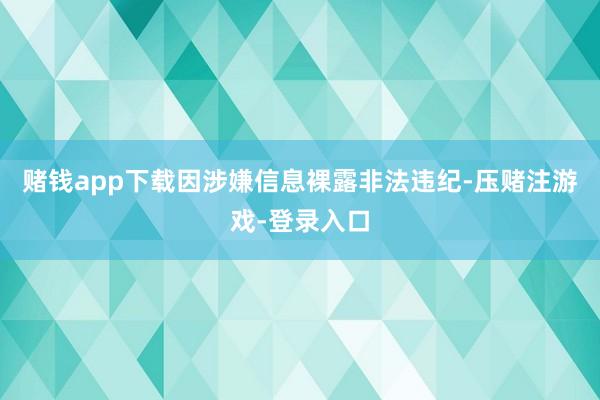 赌钱app下载因涉嫌信息裸露非法违纪-压赌注游戏-登录入口