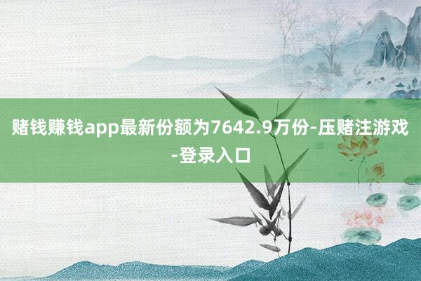 赌钱赚钱app最新份额为7642.9万份-压赌注游戏-登录入口