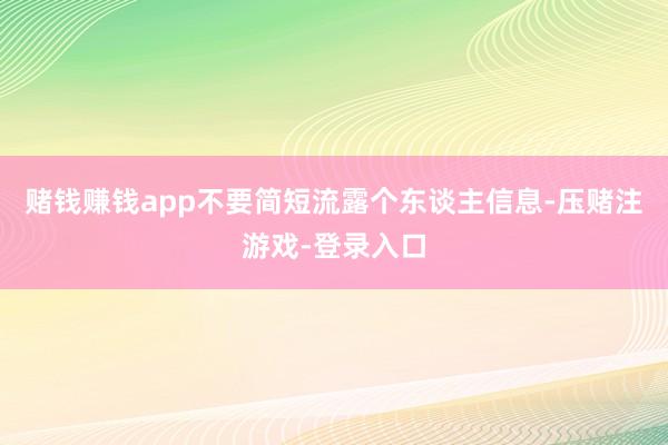 赌钱赚钱app不要简短流露个东谈主信息-压赌注游戏-登录入口