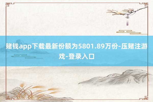 赌钱app下载最新份额为5801.89万份-压赌注游戏-登录入口