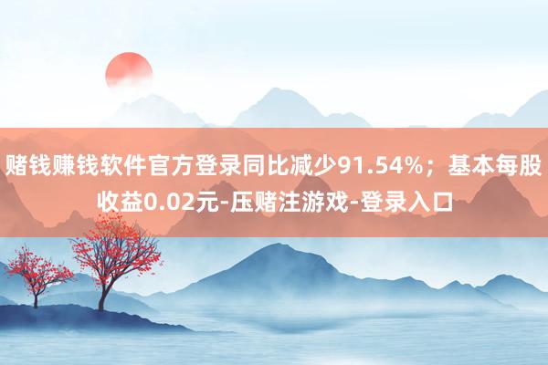 赌钱赚钱软件官方登录同比减少91.54%；基本每股收益0.02元-压赌注游戏-登录入口