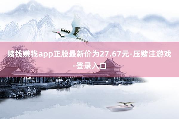 赌钱赚钱app正股最新价为27.67元-压赌注游戏-登录入口