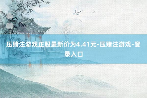 压赌注游戏正股最新价为4.41元-压赌注游戏-登录入口