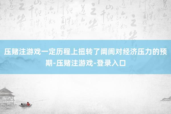 压赌注游戏一定历程上扭转了阛阓对经济压力的预期-压赌注游戏-登录入口