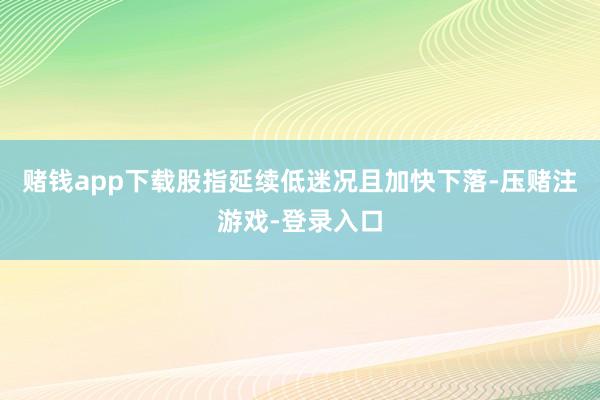 赌钱app下载股指延续低迷况且加快下落-压赌注游戏-登录入口