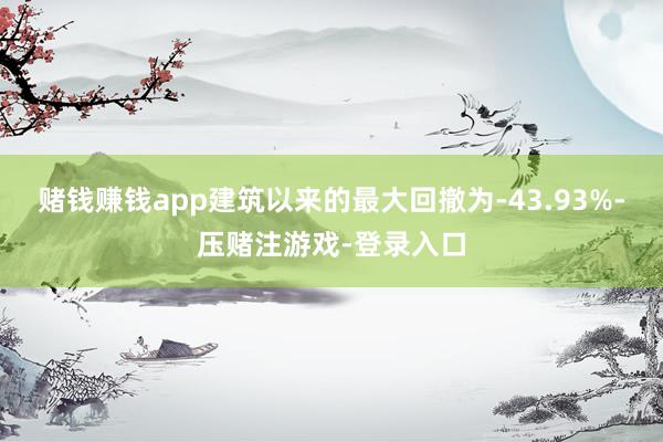 赌钱赚钱app建筑以来的最大回撤为-43.93%-压赌注游戏-登录入口