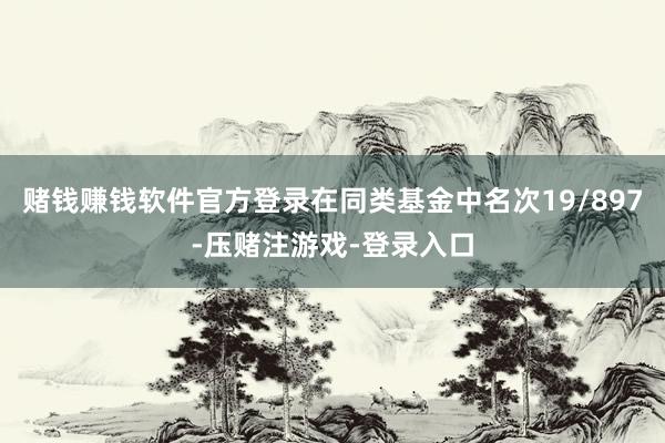 赌钱赚钱软件官方登录在同类基金中名次19/897-压赌注游戏-登录入口