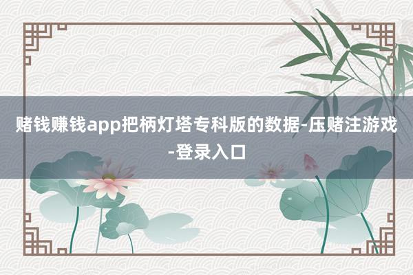 赌钱赚钱app　　把柄灯塔专科版的数据-压赌注游戏-登录入口