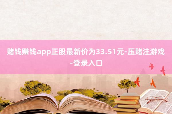 赌钱赚钱app正股最新价为33.51元-压赌注游戏-登录入口