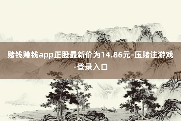 赌钱赚钱app正股最新价为14.86元-压赌注游戏-登录入口