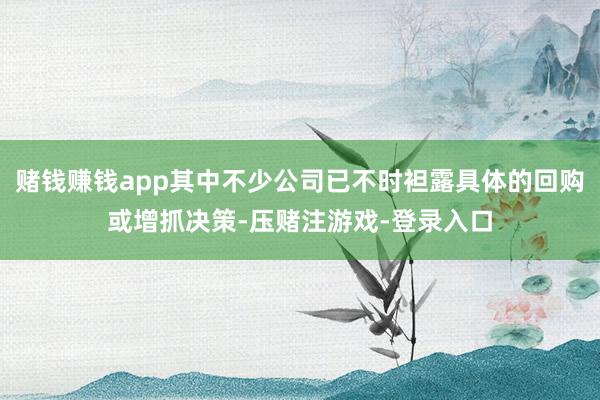 赌钱赚钱app其中不少公司已不时袒露具体的回购或增抓决策-压赌注游戏-登录入口