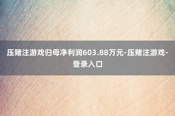 压赌注游戏归母净利润603.88万元-压赌注游戏-登录入口