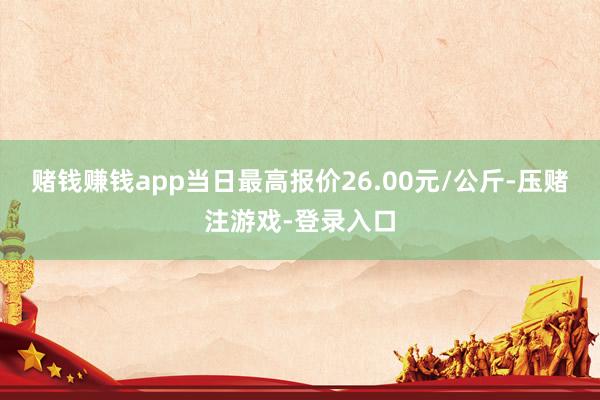 赌钱赚钱app当日最高报价26.00元/公斤-压赌注游戏-登录入口