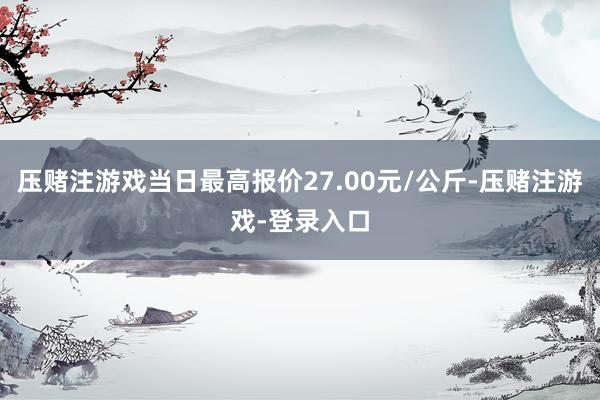 压赌注游戏当日最高报价27.00元/公斤-压赌注游戏-登录入口