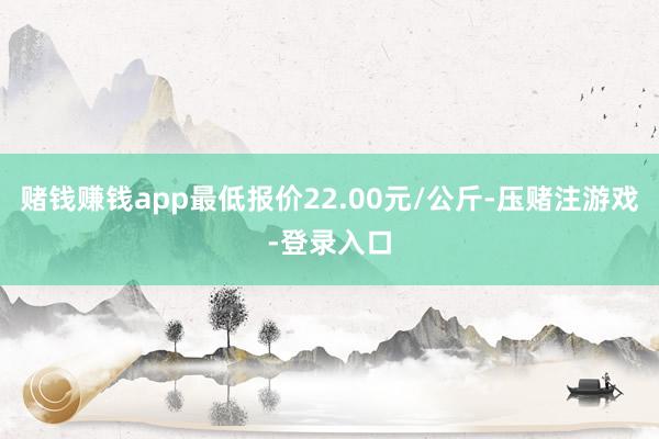 赌钱赚钱app最低报价22.00元/公斤-压赌注游戏-登录入口